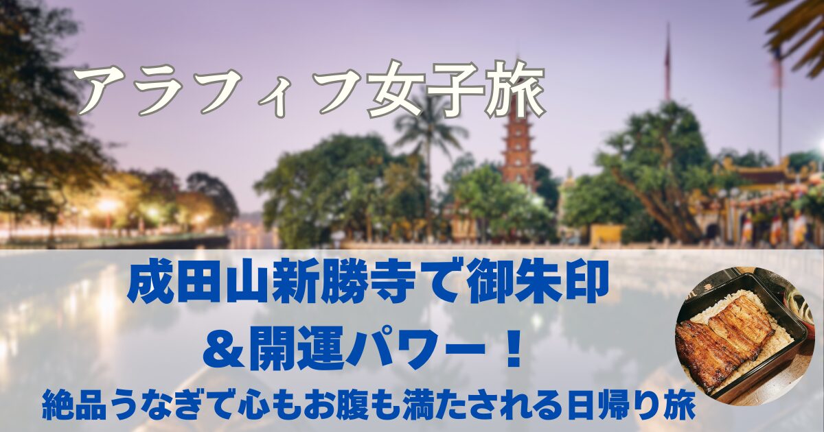成田山新勝寺の御朱印はカッコいい！　成田グルメのうなぎも満喫　心もお腹も満たされる開運日帰り旅