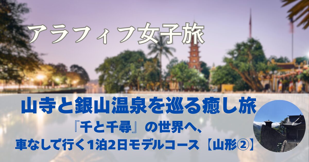 立石寺（山寺）、『千と千尋の神隠し』のモデル銀山温泉　車無し1泊2日モデルコース