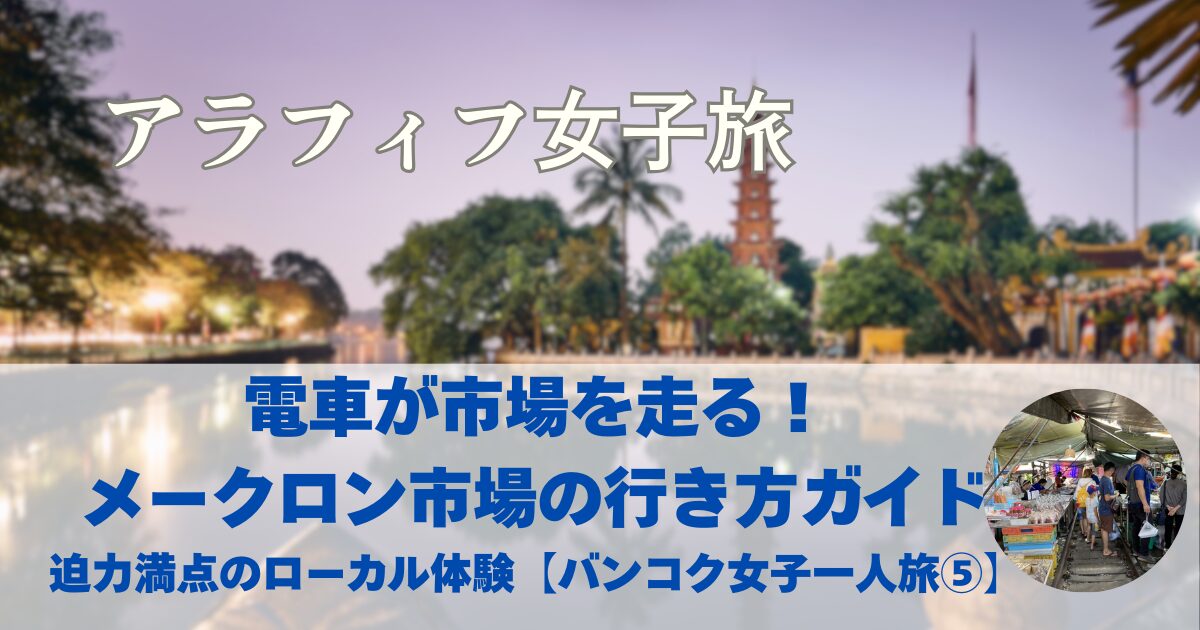 メークロン市場への行き方は？　電車が通る迫力満点のマーケット　【バンコク女子一人旅⑤】