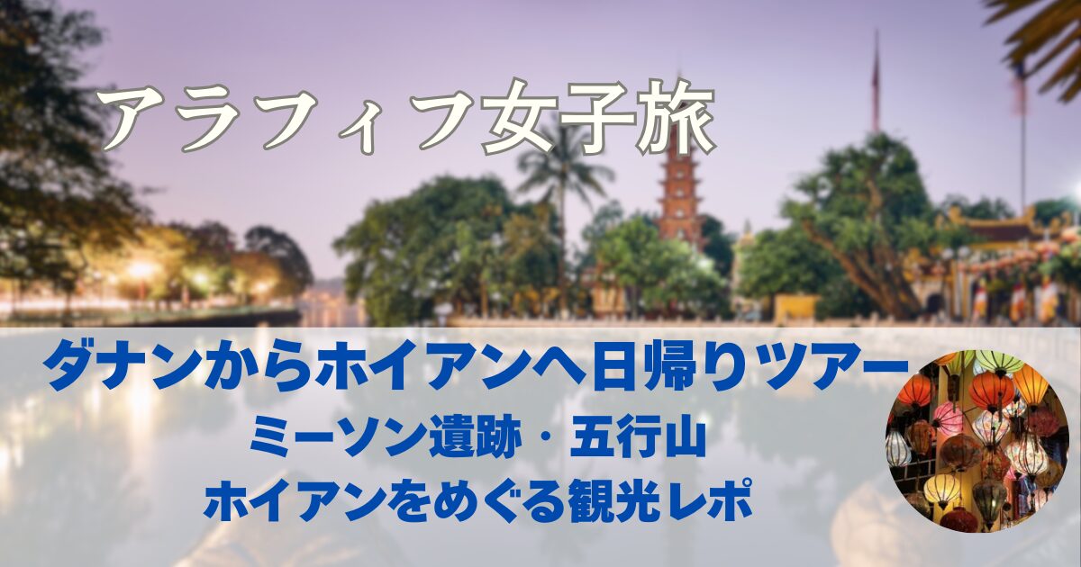 ダナンからホイアンへ日帰りツアー　ミーソン遺跡・五行山・ホイアンをめぐる観光レポ