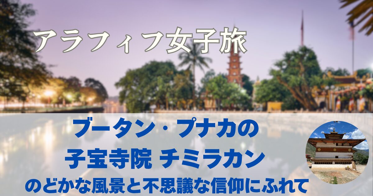 ブータン・プナカの子宝寺院「チミラカン」訪問記 のどかな風景と不思議な信仰にふれて