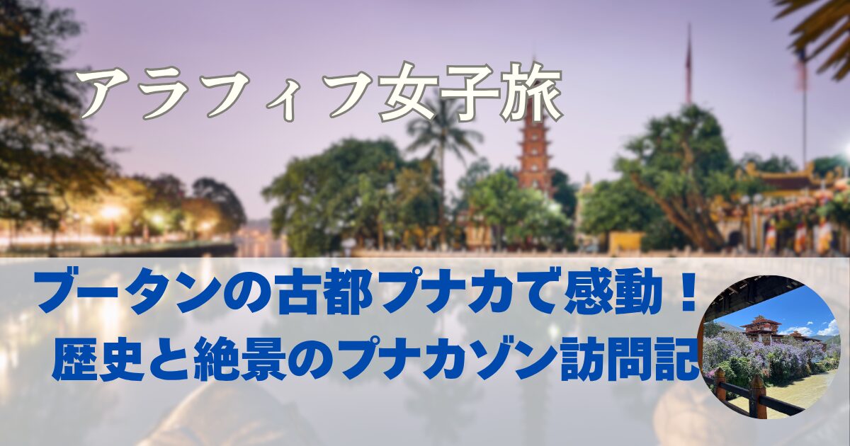 ブータンの古都プナカで感動！ 歴史と絶景のプナカゾン訪問記